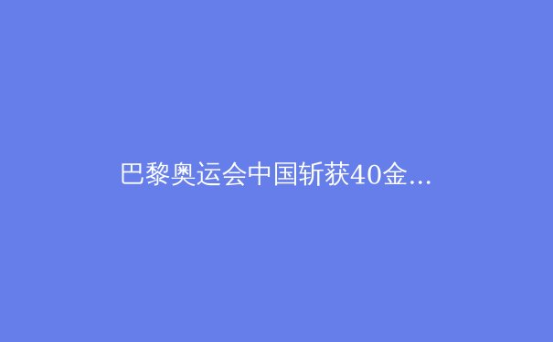 巴黎奥运会中国斩获40金：境外最佳战绩的深层解读 - 4