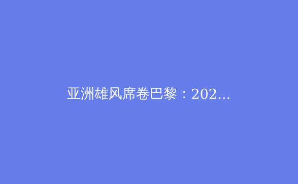 亚洲雄风席卷巴黎：2024奥运会亚洲代表团创历史佳绩