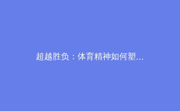 超越胜负：体育精神如何塑造亚洲社会凝聚力与青年价值观 - 3